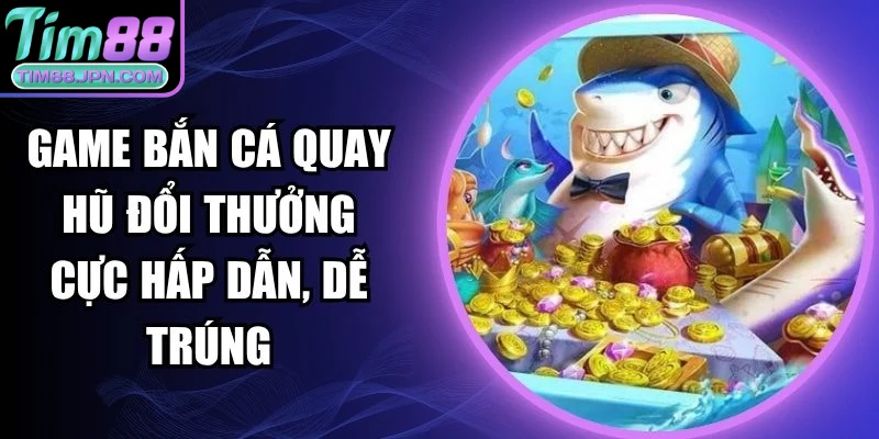 Game bắn cá quay hũ đổi thưởng